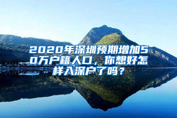 2020年深圳预期增加50万户籍人口，你想好怎样入深户了吗？