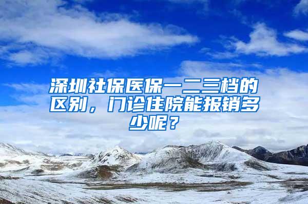 深圳社保医保一二三档的区别，门诊住院能报销多少呢？