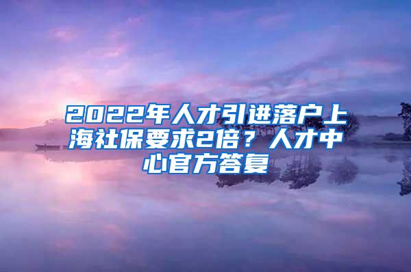 2022年人才引进落户上海社保要求2倍？人才中心官方答复