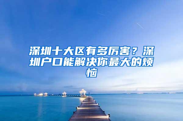 深圳十大区有多厉害？深圳户口能解决你最大的烦恼