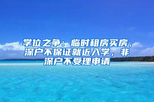 学位之争：临时租房买房，深户不保证就近入学，非深户不受理申请