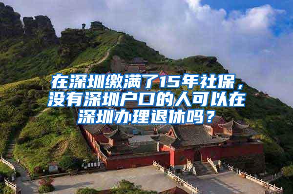 在深圳缴满了15年社保，没有深圳户口的人可以在深圳办理退休吗？