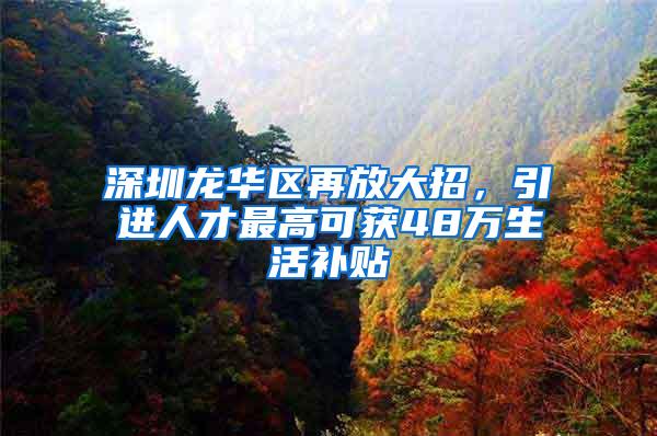 深圳龙华区再放大招，引进人才最高可获48万生活补贴