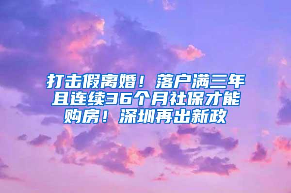 打击假离婚！落户满三年且连续36个月社保才能购房！深圳再出新政