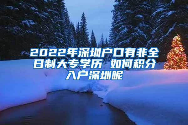 2022年深圳户口有非全日制大专学历 如何积分入户深圳呢