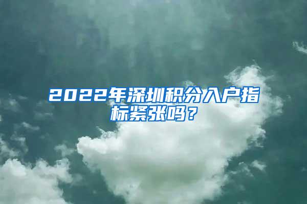 2022年深圳积分入户指标紧张吗？