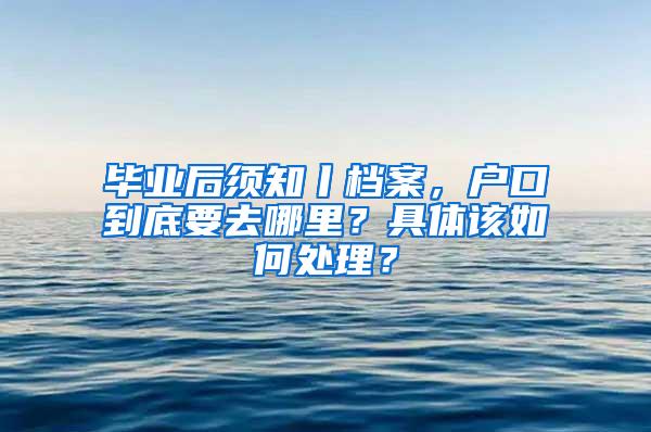 毕业后须知丨档案，户口到底要去哪里？具体该如何处理？