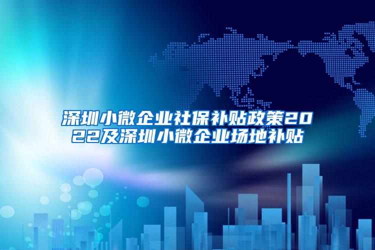 深圳小微企业社保补贴政策2022及深圳小微企业场地补贴