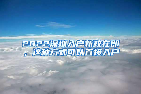 2022深圳入户新政在即，这种方式可以直接入户