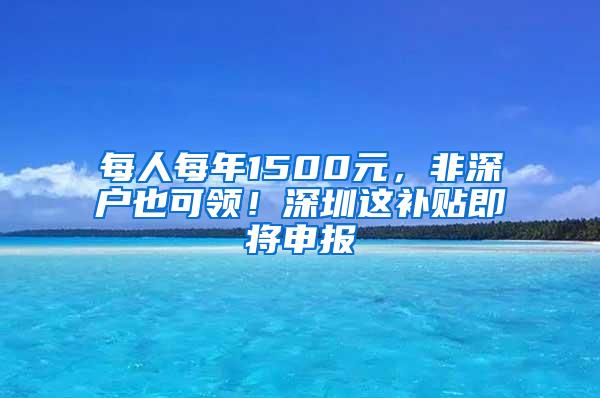 每人每年1500元，非深户也可领！深圳这补贴即将申报