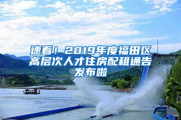 速看！2019年度福田区高层次人才住房配租通告发布啦