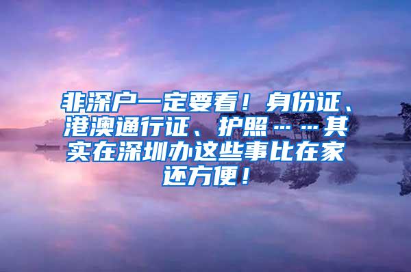 非深户一定要看！身份证、港澳通行证、护照……其实在深圳办这些事比在家还方便！