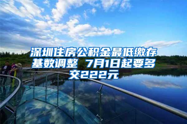 深圳住房公积金最低缴存基数调整 7月1日起要多交222元