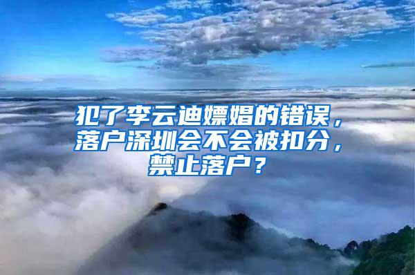 犯了李云迪嫖娼的错误，落户深圳会不会被扣分，禁止落户？