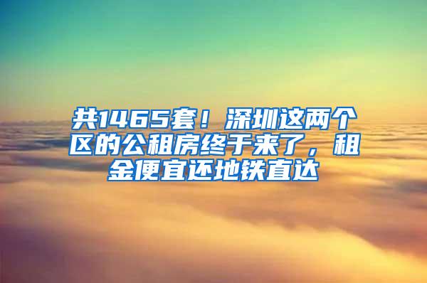 共1465套！深圳这两个区的公租房终于来了，租金便宜还地铁直达