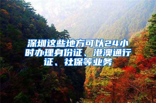 深圳这些地方可以24小时办理身份证、港澳通行证、社保等业务