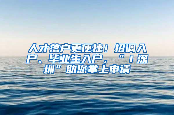 人才落户更便捷！招调入户、毕业生入户，“ｉ深圳”助您掌上申请