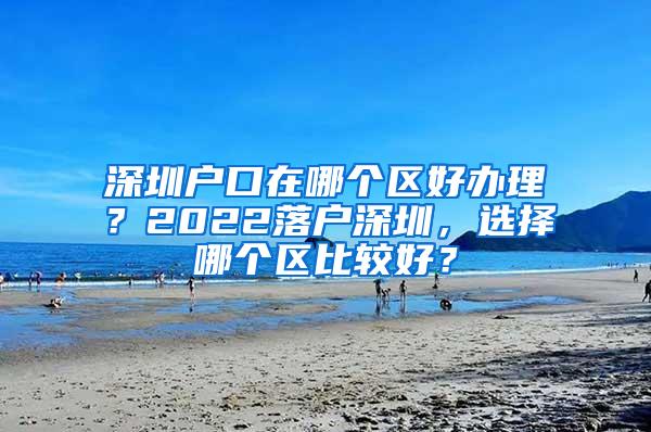 深圳户口在哪个区好办理？2022落户深圳，选择哪个区比较好？