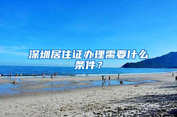 深圳居住证办理需要什么条件？