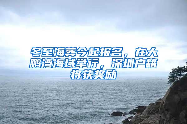 冬至海葬今起报名，在大鹏湾海域举行，深圳户籍将获奖励