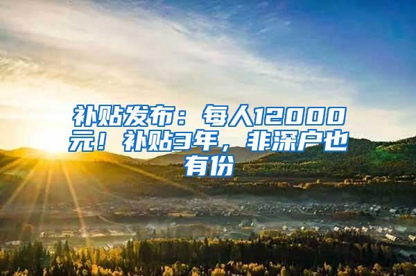 补贴发布：每人12000元！补贴3年，非深户也有份