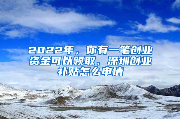 2022年，你有一笔创业资金可以领取、深圳创业补贴怎么申请