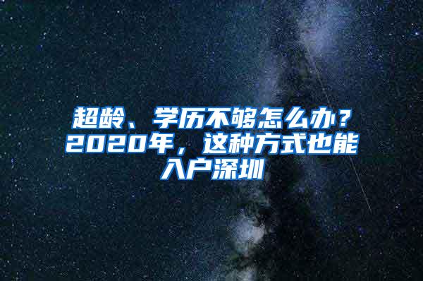 超龄、学历不够怎么办？2020年，这种方式也能入户深圳