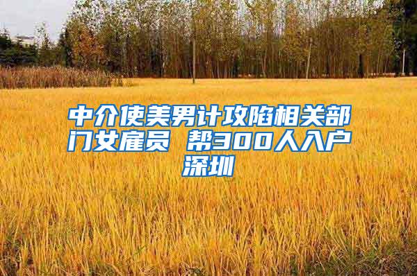 中介使美男计攻陷相关部门女雇员 帮300人入户深圳