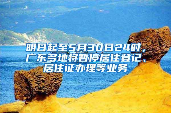 明日起至5月30日24时，广东多地将暂停居住登记、居住证办理等业务