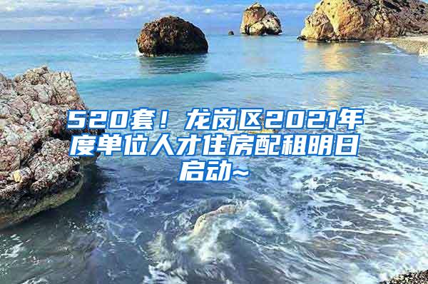 520套！龙岗区2021年度单位人才住房配租明日启动~