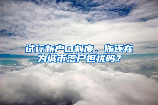 试行新户口制度，你还在为城市落户担忧吗？