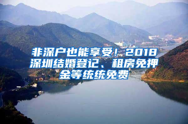 非深户也能享受！2018深圳结婚登记、租房免押金等统统免费