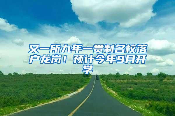 又一所九年一贯制名校落户龙岗！预计今年9月开学