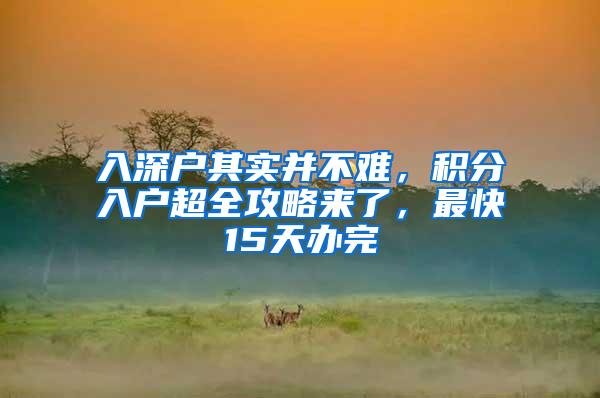 入深户其实并不难，积分入户超全攻略来了，最快15天办完