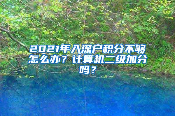 2021年入深户积分不够怎么办？计算机二级加分吗？