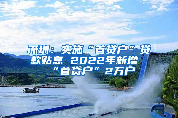 深圳：实施“首贷户”贷款贴息 2022年新增“首贷户”2万户