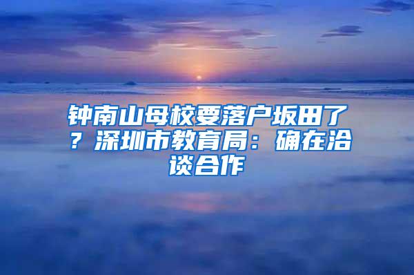 钟南山母校要落户坂田了？深圳市教育局：确在洽谈合作