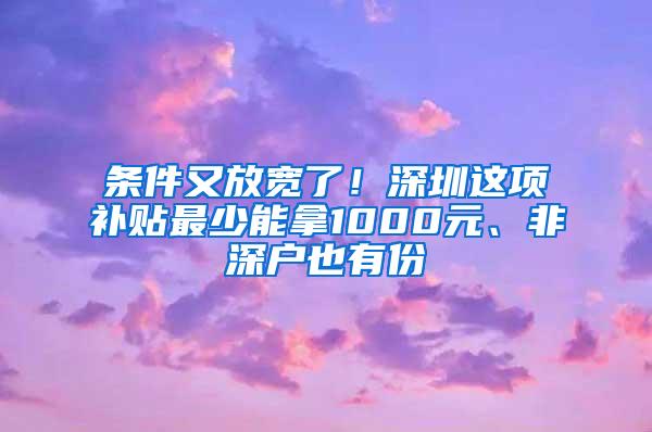 条件又放宽了！深圳这项补贴最少能拿1000元、非深户也有份