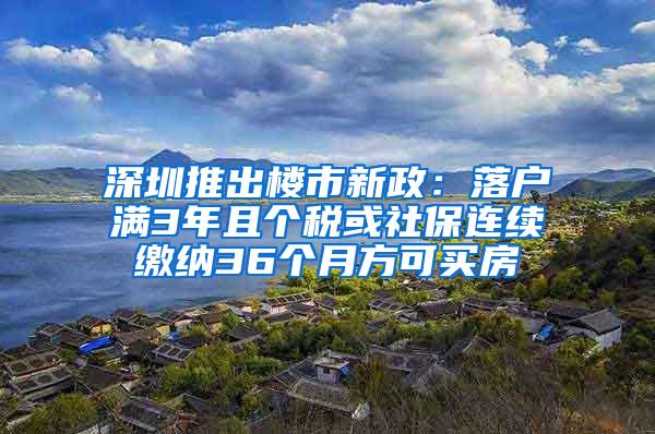 深圳推出楼市新政：落户满3年且个税或社保连续缴纳36个月方可买房