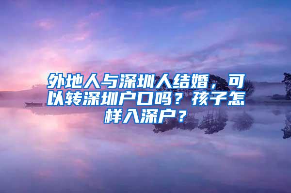 外地人与深圳人结婚，可以转深圳户口吗？孩子怎样入深户？