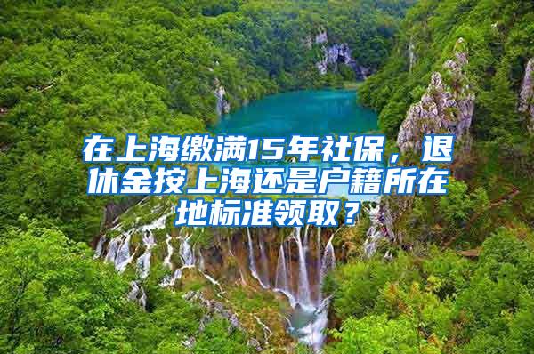 在上海缴满15年社保，退休金按上海还是户籍所在地标准领取？