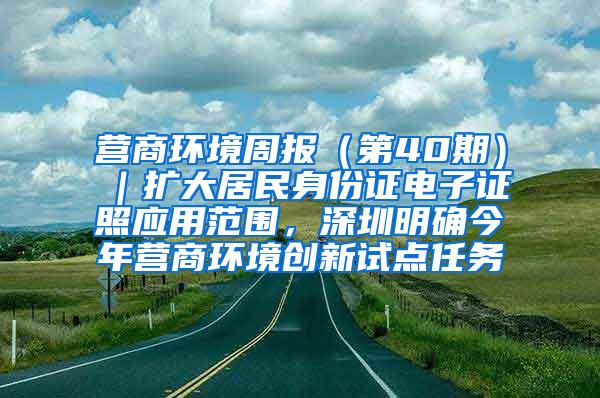 营商环境周报（第40期）｜扩大居民身份证电子证照应用范围，深圳明确今年营商环境创新试点任务