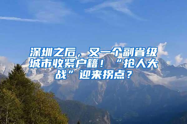 深圳之后，又一个副省级城市收紧户籍！“抢人大战”迎来拐点？