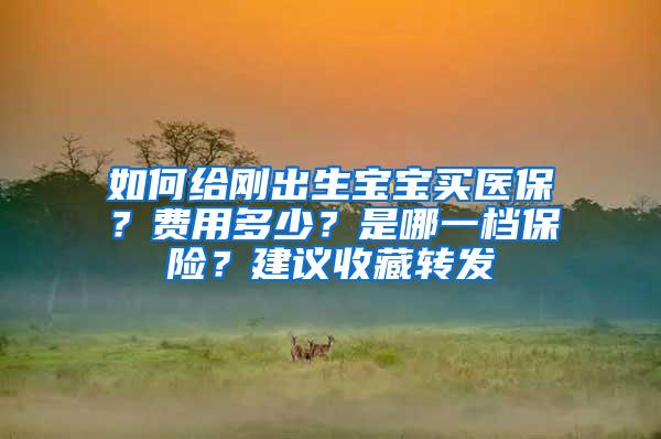 如何给刚出生宝宝买医保？费用多少？是哪一档保险？建议收藏转发