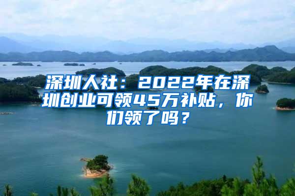 深圳人社：2022年在深圳创业可领45万补贴，你们领了吗？