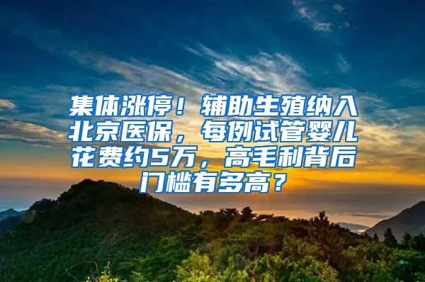 集体涨停！辅助生殖纳入北京医保，每例试管婴儿花费约5万，高毛利背后门槛有多高？