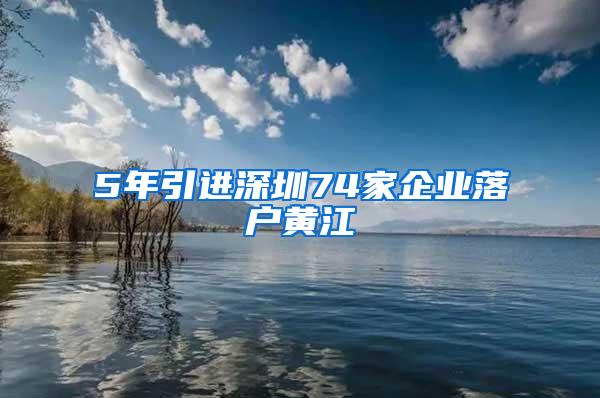 5年引进深圳74家企业落户黄江