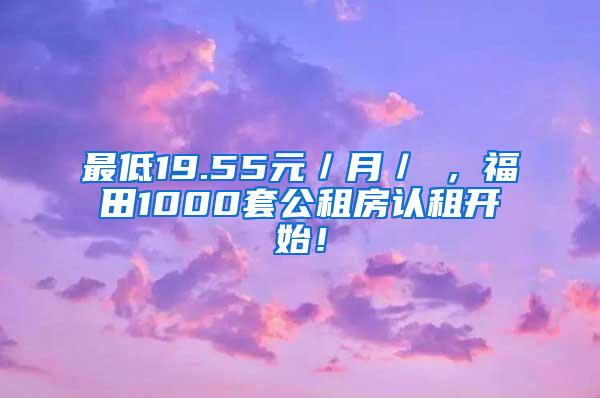 最低19.55元／月／㎡，福田1000套公租房认租开始！