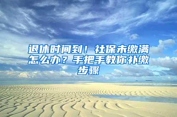 退休时间到！社保未缴满怎么办？手把手教你补缴步骤