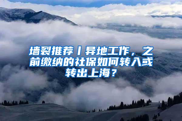 墙裂推荐丨异地工作，之前缴纳的社保如何转入或转出上海？